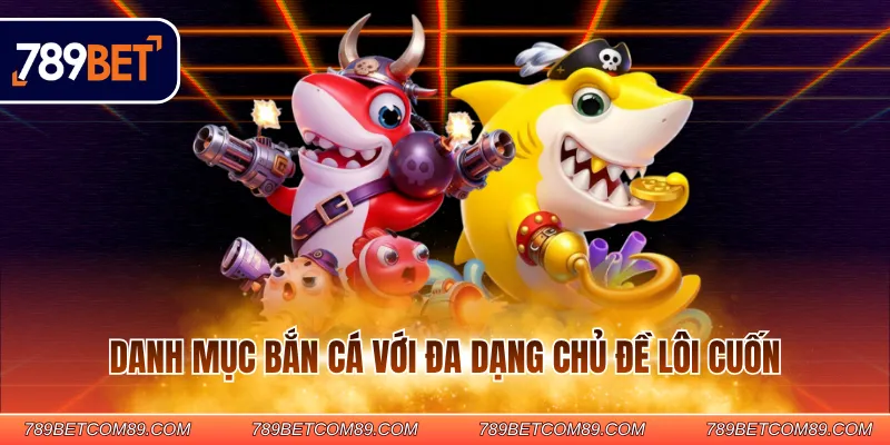 Danh mục bắn cá với đa dạng chủ đề lôi cuốn