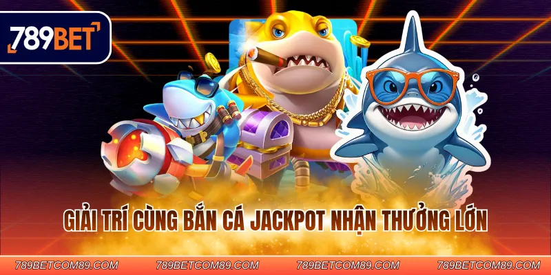 Giải trí cùng bắn cá jackpot nhận thưởng lớn