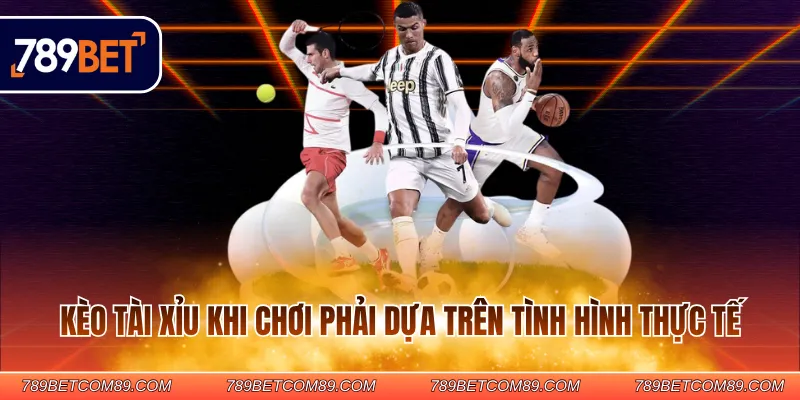 Kèo Tài Xỉu khi chơi phải dựa trên tình hình thực tế